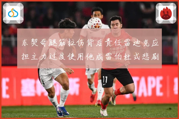 东契奇腿筋拉伤背后责任雷迪克应担主力过度使用他成雷伯杜式悲剧赛场复盘