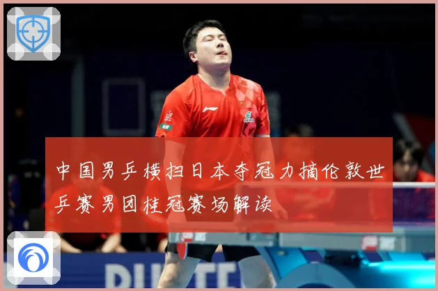 中国男乒横扫日本夺冠力摘伦敦世乒赛男团桂冠赛场解读