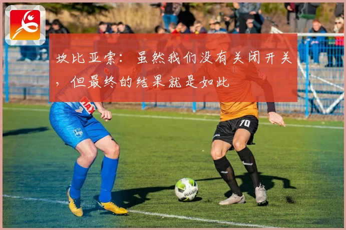 坎比亚索：虽然我们没有关闭开关，但最终的结果就是如此