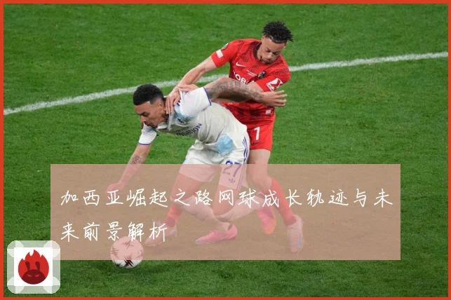 加西亚崛起之路网球成长轨迹与未来前景解析