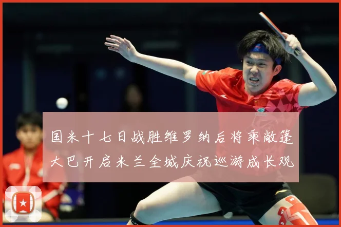 国米十七日战胜维罗纳后将乘敞篷大巴开启米兰全城庆祝巡游成长观察