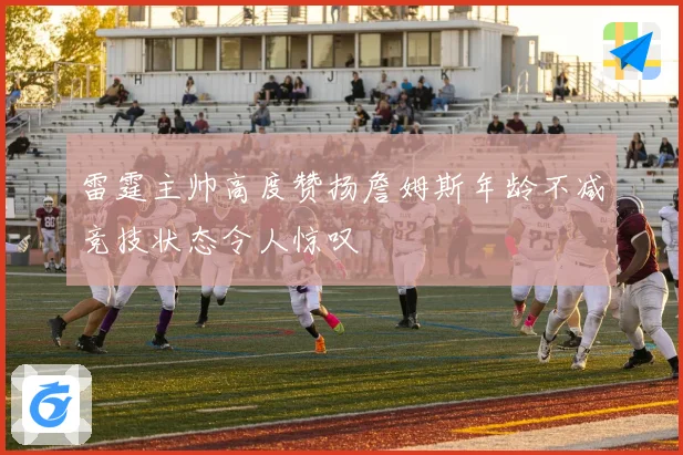 雷霆主帅高度赞扬詹姆斯年龄不减竞技状态令人惊叹