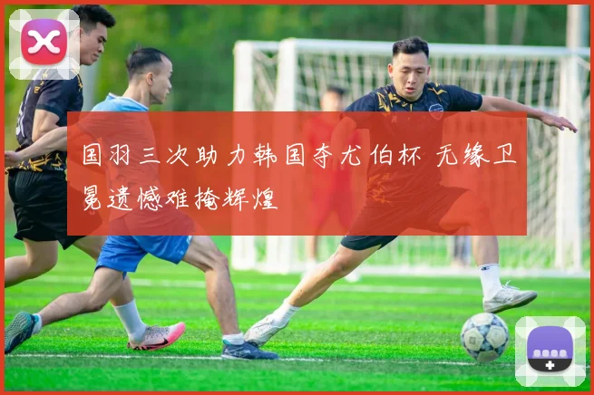 国羽三次助力韩国夺尤伯杯 无缘卫冕遗憾难掩辉煌