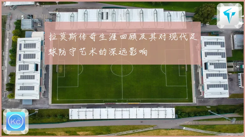 拉莫斯传奇生涯回顾及其对现代足球防守艺术的深远影响