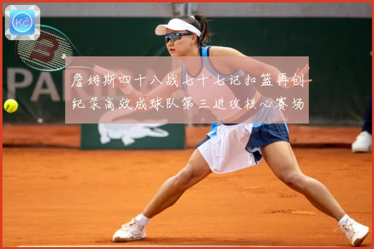 詹姆斯四十八战七十七记扣篮再创纪录高效成球队第三进攻核心赛场复盘