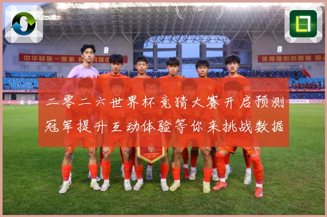 二零二六世界杯竞猜大赛开启预测冠军提升互动体验等你来挑战数据研判