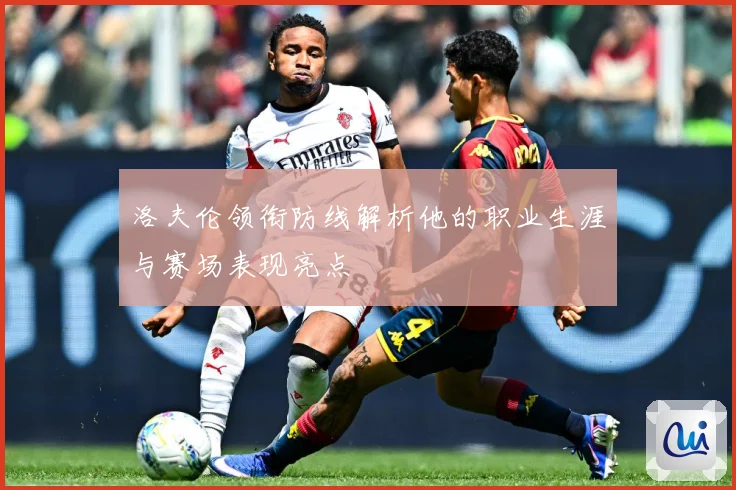 洛夫伦领衔防线解析他的职业生涯与赛场表现亮点