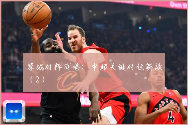 蓉城对阵海港:中超关键对位解读(2)