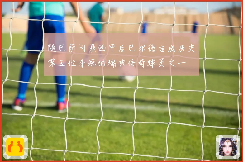 随巴萨问鼎西甲后巴尔德吉成历史第五位夺冠的瑞典传奇球员之一
