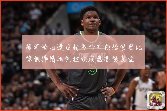 绿军抢七遭逆转杰伦布朗怒喷恩比德假摔情绪失控致崩盘赛场复盘