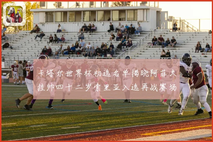 卡塔尔世界杯初选名单揭晓阿菲夫挂帅四十二岁索里亚入选再战赛场