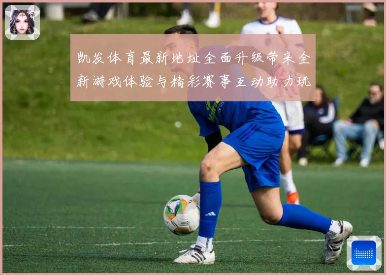 凯发体育最新地址全面升级带来全新游戏体验与精彩赛事互动助力玩家畅享体育盛宴