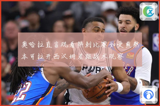 奥哈拉直言观看热刺比赛如受煎熬本可拉开西汉姆差距战术观察