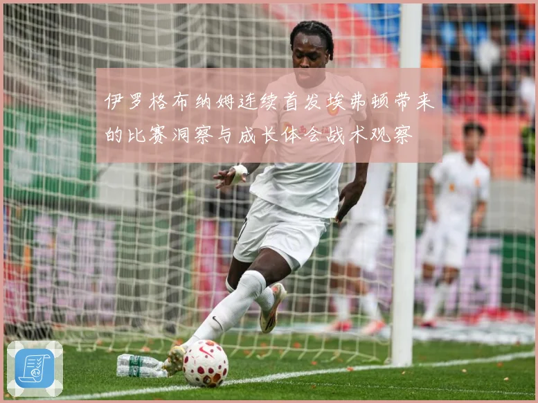 伊罗格布纳姆连续首发埃弗顿带来的比赛洞察与成长体会战术观察