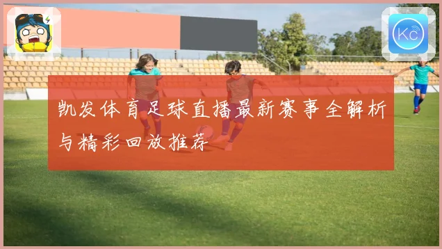 凯发体育足球直播最新赛事全解析与精彩回放推荐