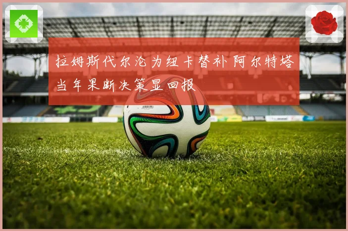 拉姆斯代尔沦为纽卡替补 阿尔特塔当年果断决策显回报