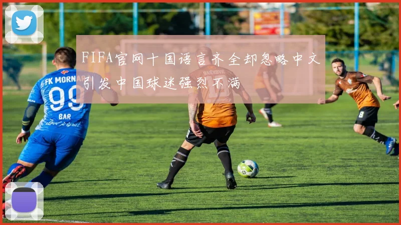 FIFA官网十国语言齐全却忽略中文引发中国球迷强烈不满