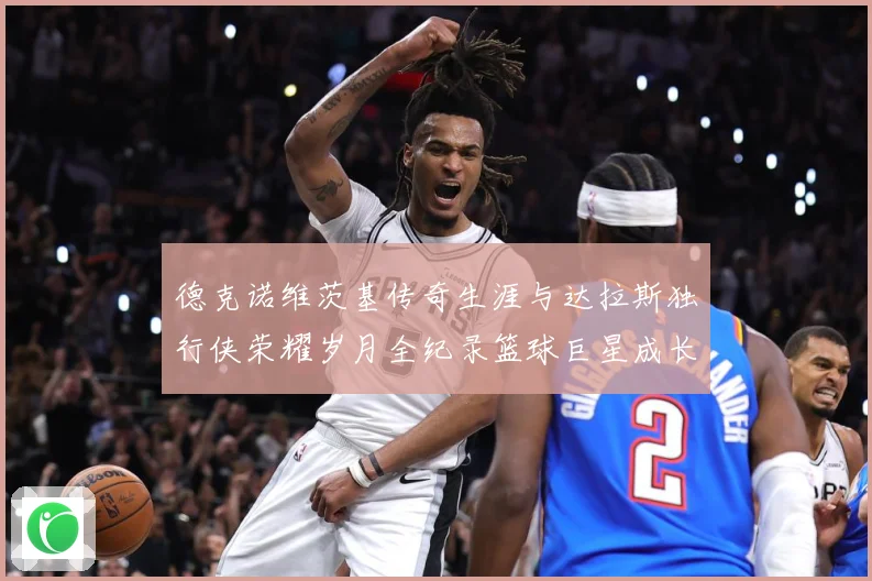 德克诺维茨基传奇生涯与达拉斯独行侠荣耀岁月全纪录篮球巨星成长史