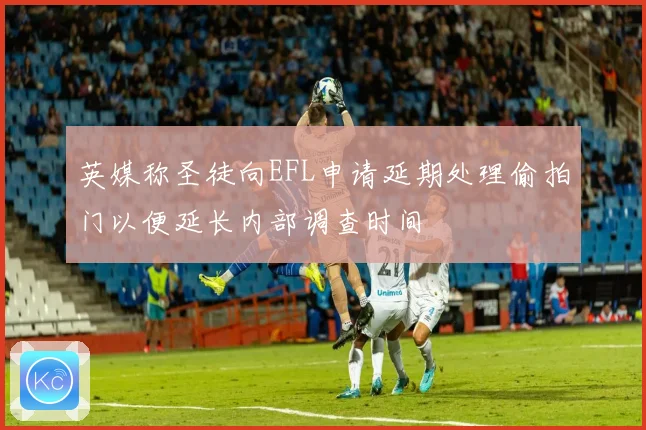 英媒称圣徒向EFL申请延期处理偷拍门以便延长内部调查时间