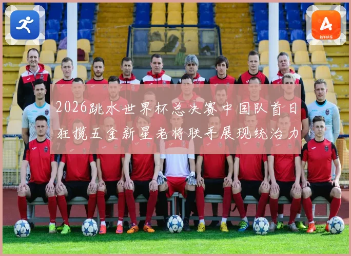 2026跳水世界杯总决赛中国队首日狂揽五金新星老将联手展现统治力