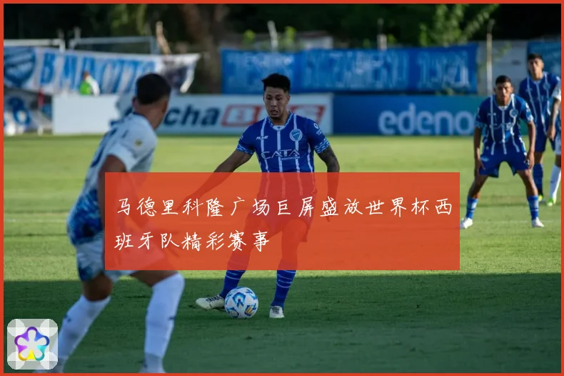 马德里科隆广场巨屏盛放世界杯西班牙队精彩赛事