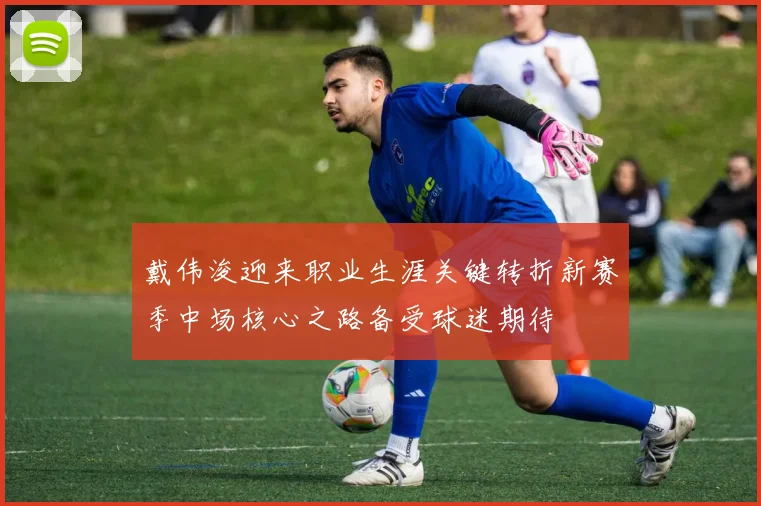 戴伟浚迎来职业生涯关键转折新赛季中场核心之路备受球迷期待