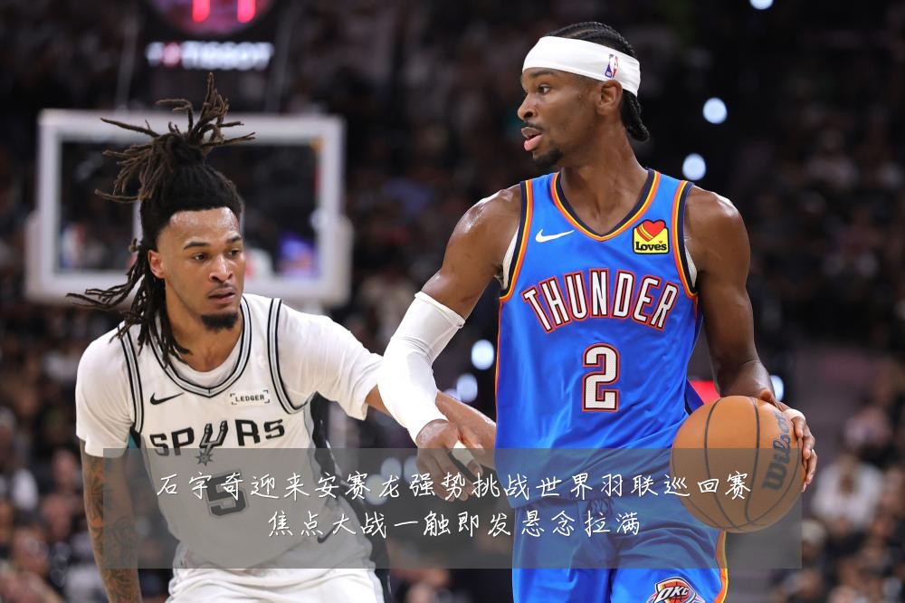 石宇奇迎来安赛龙强势挑战世界羽联巡回赛焦点大战一触即发悬念拉满