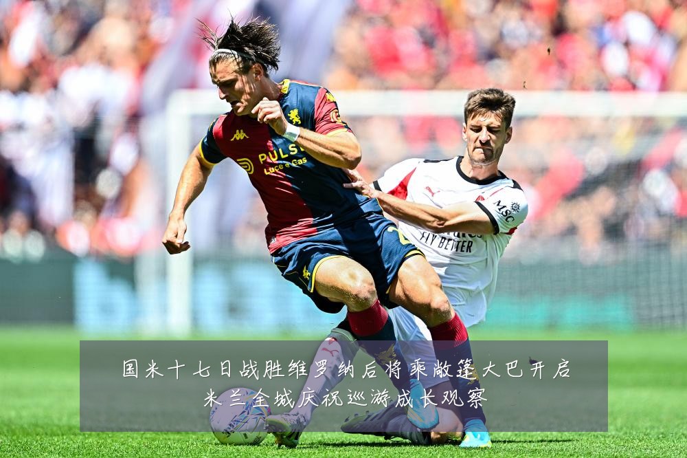 国米十七日战胜维罗纳后将乘敞篷大巴开启米兰全城庆祝巡游成长观察