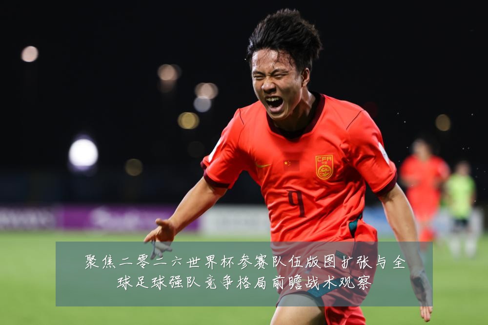 聚焦二零二六世界杯参赛队伍版图扩张与全球足球强队竞争格局前瞻战术观察