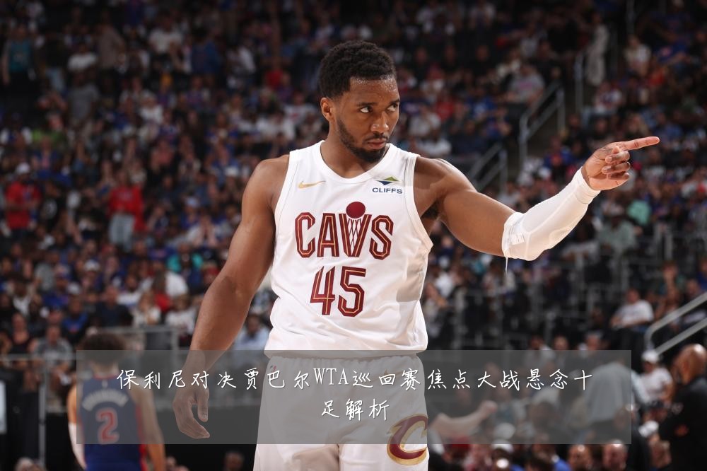 保利尼对决贾巴尔WTA巡回赛焦点大战悬念十足解析