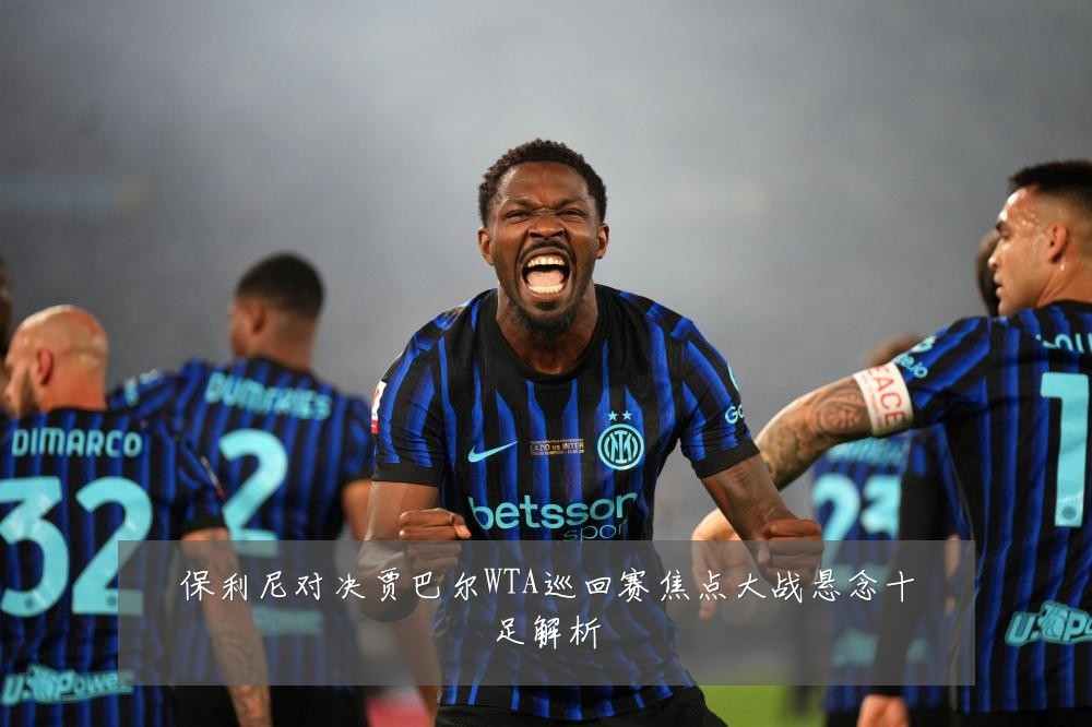 保利尼对决贾巴尔WTA巡回赛焦点大战悬念十足解析