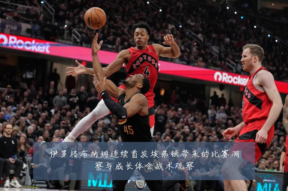伊罗格布纳姆连续首发埃弗顿带来的比赛洞察与成长体会战术观察