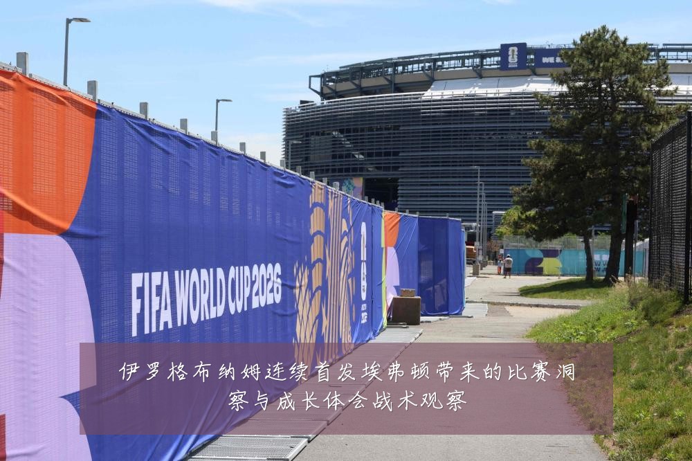 伊罗格布纳姆连续首发埃弗顿带来的比赛洞察与成长体会战术观察