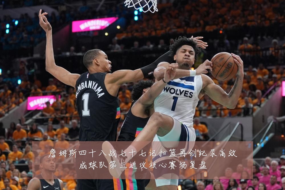 詹姆斯四十八战七十七记扣篮再创纪录高效成球队第三进攻核心赛场复盘
